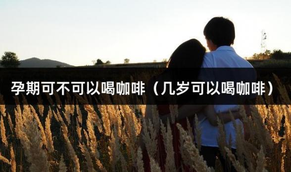 孕期可不可以喝咖啡（幾歲可以喝咖啡）